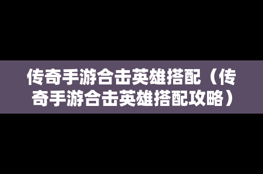传奇手游合击英雄搭配（传奇手游合击英雄搭配攻略）