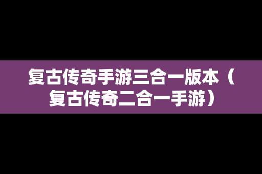 复古传奇手游三合一版本（复古传奇二合一手游）