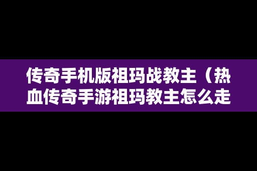 传奇手机版祖玛战教主（热血传奇手游祖玛教主怎么走）