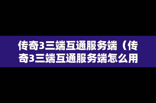 传奇3三端互通服务端（传奇3三端互通服务端怎么用）