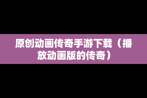 原创动画传奇手游下载（播放动画版的传奇）