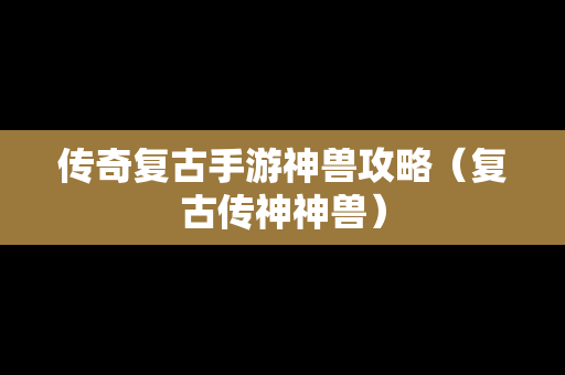 传奇复古手游神兽攻略（复古传神神兽）