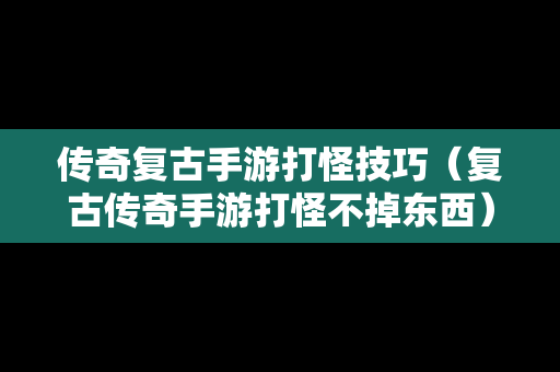 传奇复古手游打怪技巧（复古传奇手游打怪不掉东西）