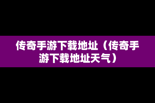 传奇手游下载地址（传奇手游下载地址天气）