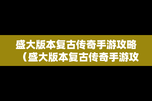 盛大版本复古传奇手游攻略（盛大版本复古传奇手游攻略大全）