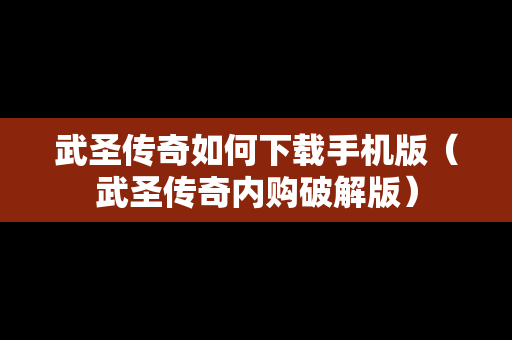 武圣传奇如何下载手机版（武圣传奇内购破解版）