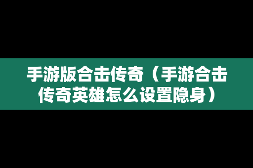 手游版合击传奇（手游合击传奇英雄怎么设置隐身）