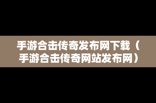 手游合击传奇发布网下载（手游合击传奇网站发布网）