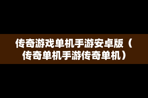 传奇游戏单机手游安卓版（传奇单机手游传奇单机）