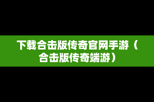 下载合击版传奇官网手游（合击版传奇端游）