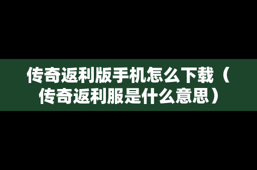 传奇返利版手机怎么下载（传奇返利服是什么意思）
