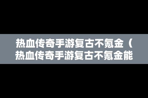 热血传奇手游复古不氪金（热血传奇手游复古不氪金能玩吗）