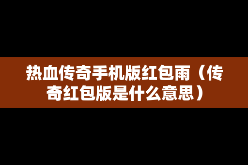热血传奇手机版红包雨（传奇红包版是什么意思）