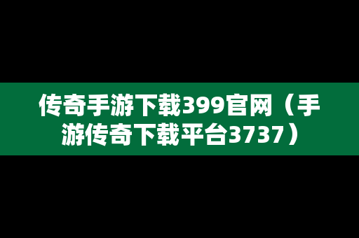 传奇手游下载399官网（手游传奇下载平台3737）