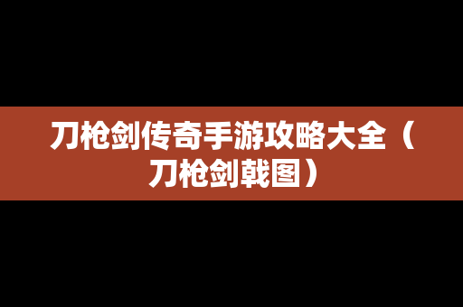 刀枪剑传奇手游攻略大全（刀枪剑戟图）