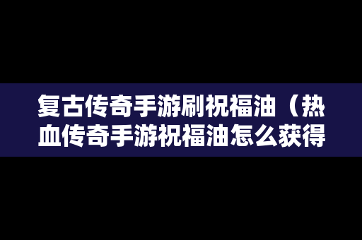 复古传奇手游刷祝福油（热血传奇手游祝福油怎么获得）