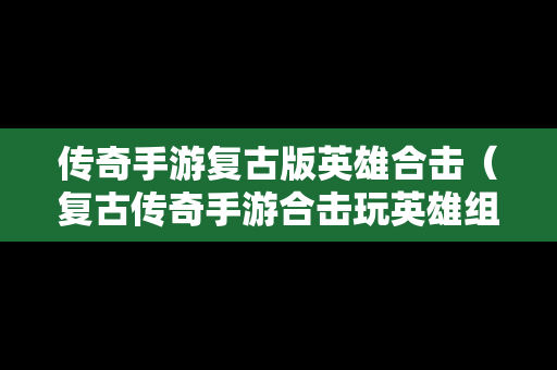 传奇手游复古版英雄合击（复古传奇手游合击玩英雄组合）