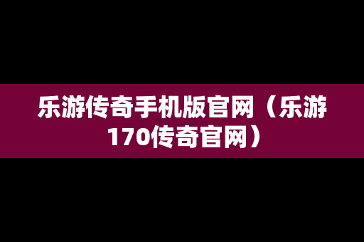 乐游传奇手机版官网（乐游170传奇官网）