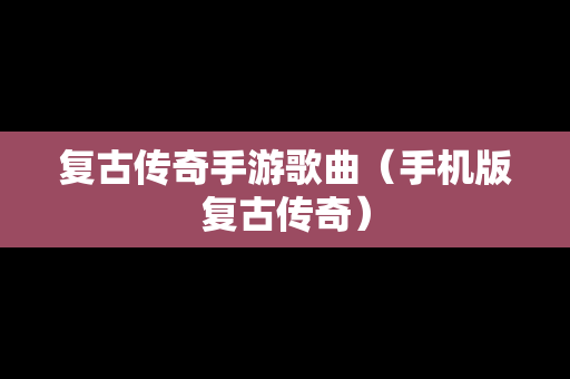 复古传奇手游歌曲（手机版复古传奇）