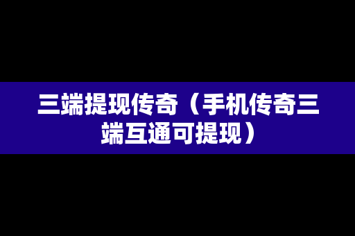 三端提现传奇（手机传奇三端互通可提现）
