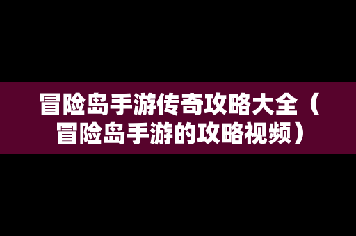 冒险岛手游传奇攻略大全（冒险岛手游的攻略视频）