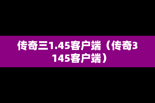 传奇三1.45客户端（传奇3 145客户端）
