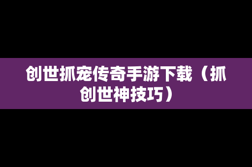 创世抓宠传奇手游下载(抓创世神技巧) 创世抓宠传奇手游下载(抓创世神技巧)