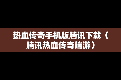 热血传奇手机版腾讯下载（腾讯热血传奇端游）
