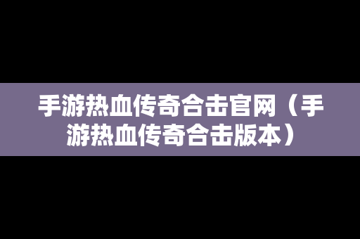 手游热血传奇合击官网（手游热血传奇合击版本）