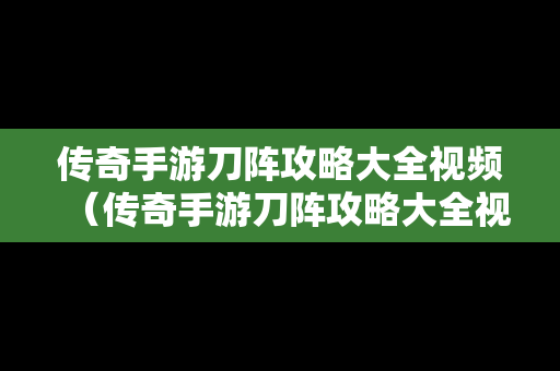 传奇手游刀阵攻略大全视频（传奇手游刀阵攻略大全视频下载）