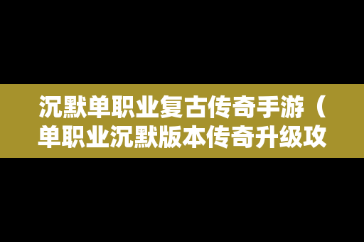 沉默单职业复古传奇手游（单职业沉默版本传奇升级攻略）
