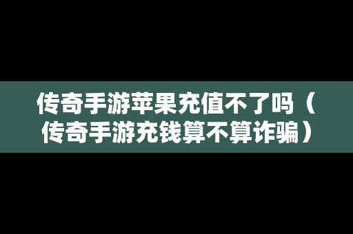 传奇手游苹果充值不了吗（传奇手游充钱算不算诈骗）