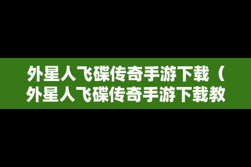 外星人飞碟传奇手游下载（外星人飞碟传奇手游下载教程）