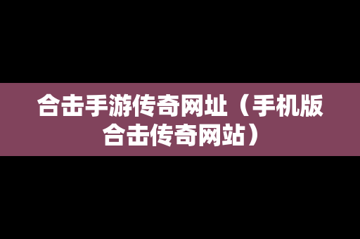 合击手游传奇网址（手机版合击传奇网站）