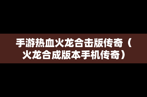 手游热血火龙合击版传奇（火龙合成版本手机传奇）