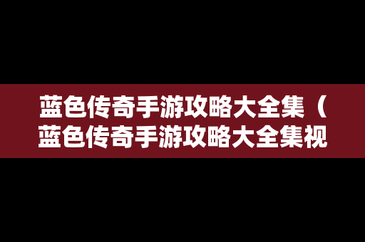 蓝色传奇手游攻略大全集（蓝色传奇手游攻略大全集视频）