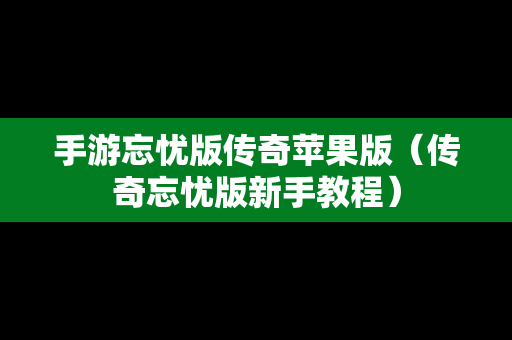 手游忘忧版传奇苹果版（传奇忘忧版新手教程）