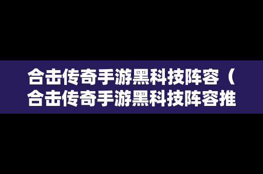 合击传奇手游黑科技阵容（合击传奇手游黑科技阵容推荐）