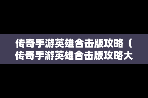 传奇手游英雄合击版攻略（传奇手游英雄合击版攻略大全）
