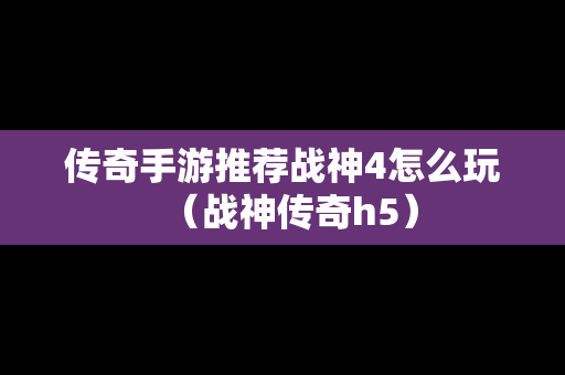 传奇手游推荐战神4怎么玩（战神传奇h5）