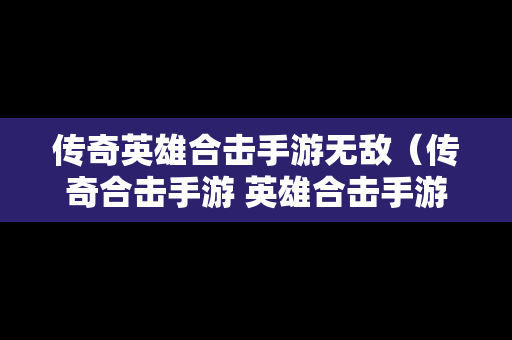 传奇英雄合击手游无敌（传奇合击手游 英雄合击手游）