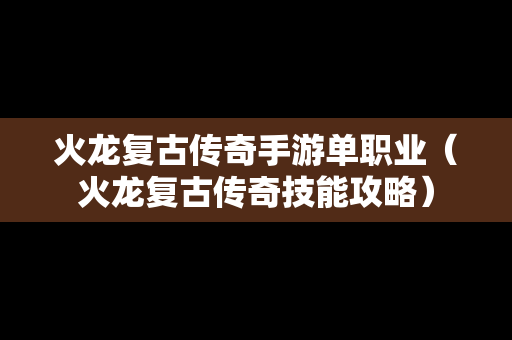 火龙复古传奇手游单职业（火龙复古传奇技能攻略）