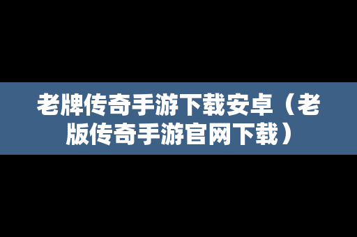 老牌传奇手游下载安卓（老版传奇手游官网下载）