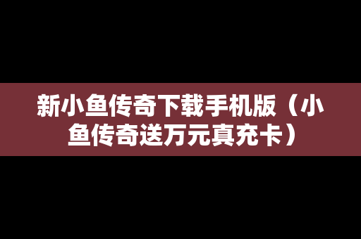 新小鱼传奇下载手机版（小鱼传奇送万元真充卡）