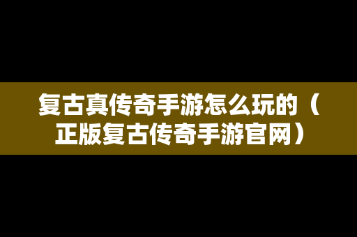 复古真传奇手游怎么玩的（正版复古传奇手游官网）