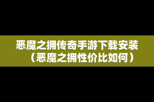 恶魔之拥传奇手游下载安装（恶魔之拥性价比如何）