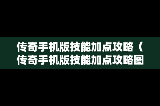 传奇手机版技能加点攻略（传奇手机版技能加点攻略图）