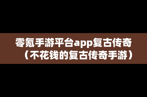 零氪手游平台app复古传奇（不花钱的复古传奇手游）