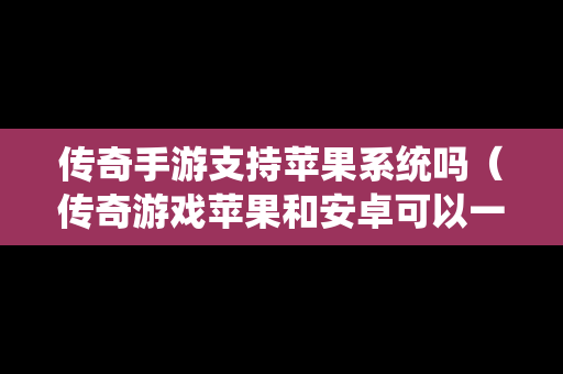传奇手游支持苹果系统吗（传奇游戏苹果和安卓可以一起嘛）