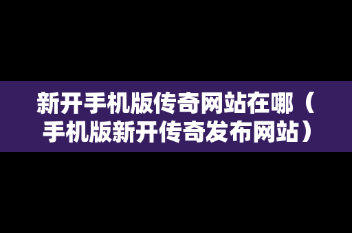 新开手机版传奇网站在哪（手机版新开传奇发布网站）